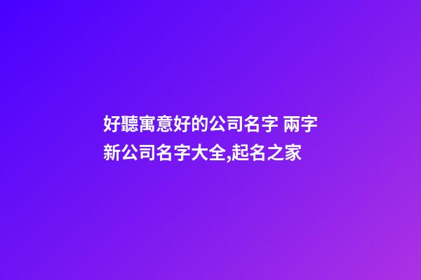 好聽寓意好的公司名字 兩字新公司名字大全,起名之家